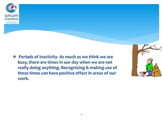 6
 Periods of inactivity- As much as we think we are
busy, there are times in our day when we are not
really doing anything. Recognizing & making use of
these times can have positive effect in areas of our
work.
 