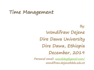 Time Management
By:
Wondifraw Dejene
Dire Dawa University
Dire Dawa, Ethiopia
December, 2019
Personal email: wondideg@gmail.com/
wondifraw.dejene@ddu.edu.et
 