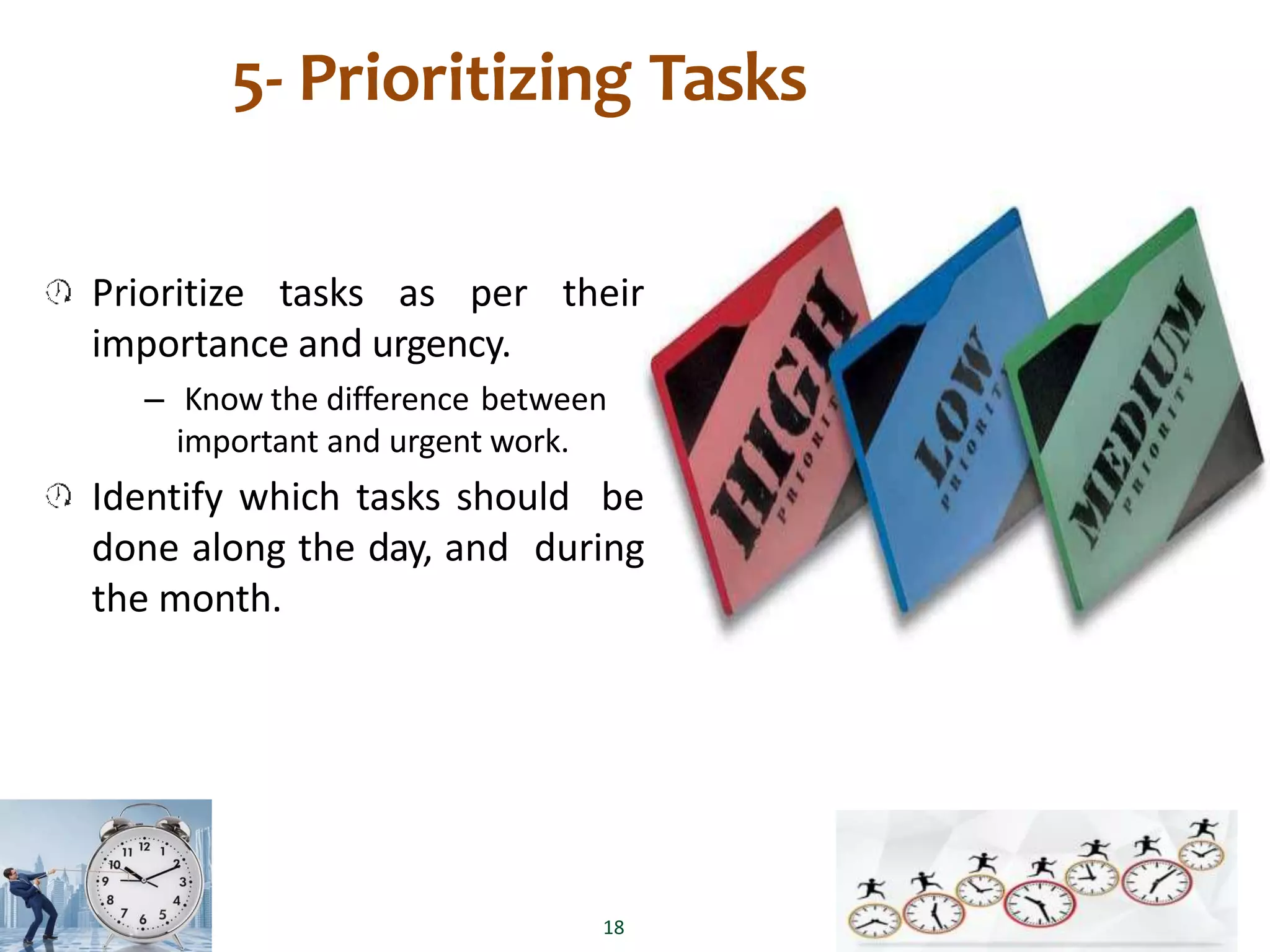 5- Prioritizing Tasks
Prioritize tasks as per their
importance and urgency.
– Know the difference between
important and urgent work.
Identify which tasks should be
done along the day, and during
the month.
18
 