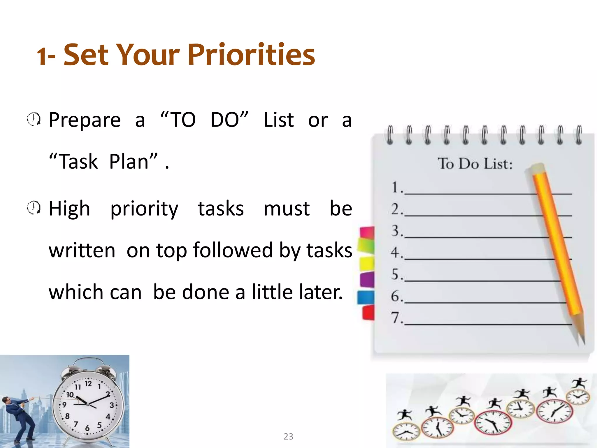 1- Set Your Priorities
Prepare a “TO DO” List or a
“Task Plan” .
High priority tasks must be
written on top followed by tasks
which can be done a little later.
23
 