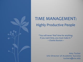 Amy Tucker
UIU Director of Academic Success
tuckera@uiu.edu
TIME MANAGEMENT:
“You will never ‘find’ time for anything.
If you want time, you must make it.”
~ Charles Buxton ~
Highly Productive People
 