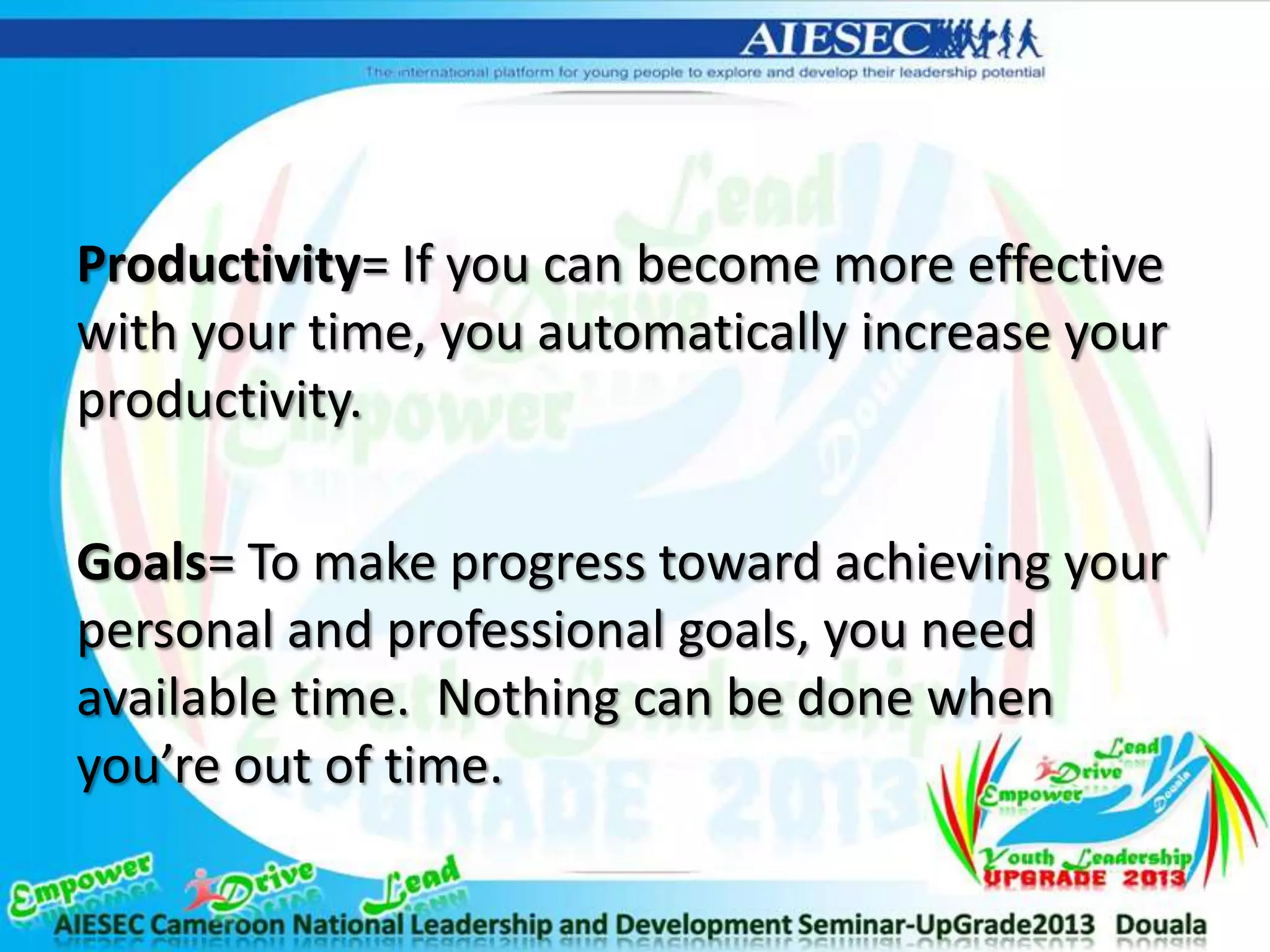 Productivity= If you can become more effective
with your time, you automatically increase your
productivity.
Goals= To make progress toward achieving your
personal and professional goals, you need
available time. Nothing can be done when
you’re out of time.
 
