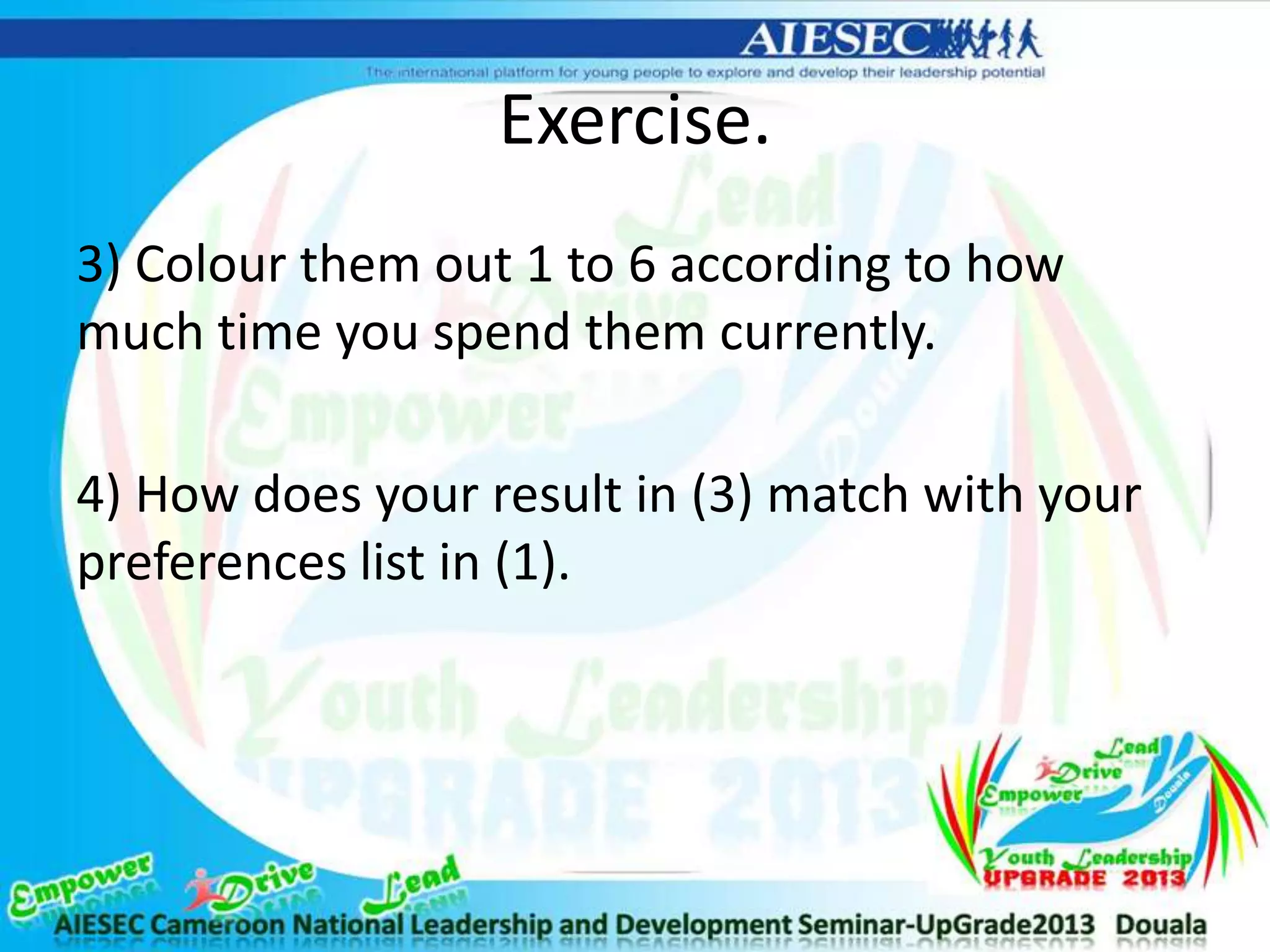 Exercise.
3) Colour them out 1 to 6 according to how
much time you spend them currently.
4) How does your result in (3) match with your
preferences list in (1).
 