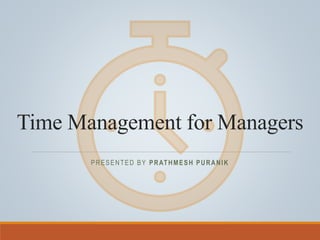 Time Management for Managers
PRESENTED BY PRATHMESH PURANIK
 