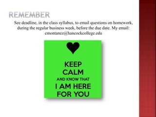 See deadline, in the class syllabus, to email questions on homework,
during the regular business week, before the due date. My email:
cmontanez@hancockcollege.edu
 