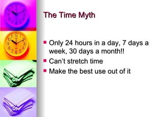 The Time Myth Only 24 hours in a day, 7 days a week, 30 days a month!! Can’t stretch time Make the best use out of it 