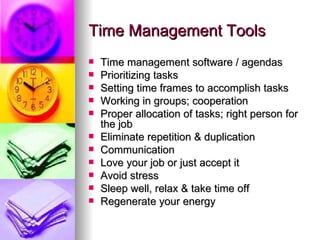 Time Management Tools Time management software / agendas Prioritizing tasks Setting time frames to accomplish tasks Working in groups; cooperation Proper allocation of tasks; right person for the job Eliminate repetition & duplication Communication Love your job or just accept it Avoid stress Sleep well, relax & take time off Regenerate your energy 