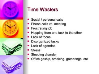 Time Wasters Social / personal calls Phone calls vs. meeting Frustrating job Hopping from one task to the other Lack of focus Disorganized tasks Lack of agendas Stress Sleeping disorder Office gossip, smoking, gatherings, etc 
