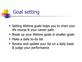 Goal setting Setting lifetime goals helps you to chart your life course & your career path Break up your lifetime goals in smaller goals Make a daily to-do list Review and update your list on a daily basis & judge your performance