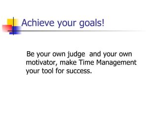 Achieve your goals! Be your own judge and your own motivator, make Time Management your tool for success.