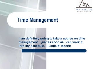 Time Management

I am definitely going to take a course on time
management... just as soon as I can work it
into my schedule. – Louis E. Boone

 