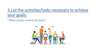 3.List the activities/tasks necessary to achieve
your goals:
• What actions need to be done?
 