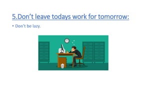5.Don’t leave todays work for tomorrow:
• Don’t be lazy.
 
