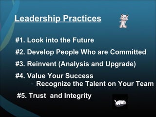 #1. Look into the Future #2. Develop People Who are Committed #3. Reinvent (Analysis and Upgrade) #4. Value Your Success  Recognize the Talent on Your Team  #5. Trust  and Integrity  Leadership Practices 