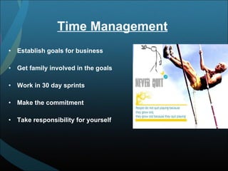 Time Management Establish goals for business Get family involved in the goals Work in 30 day sprints Make the commitment Take responsibility for yourself 