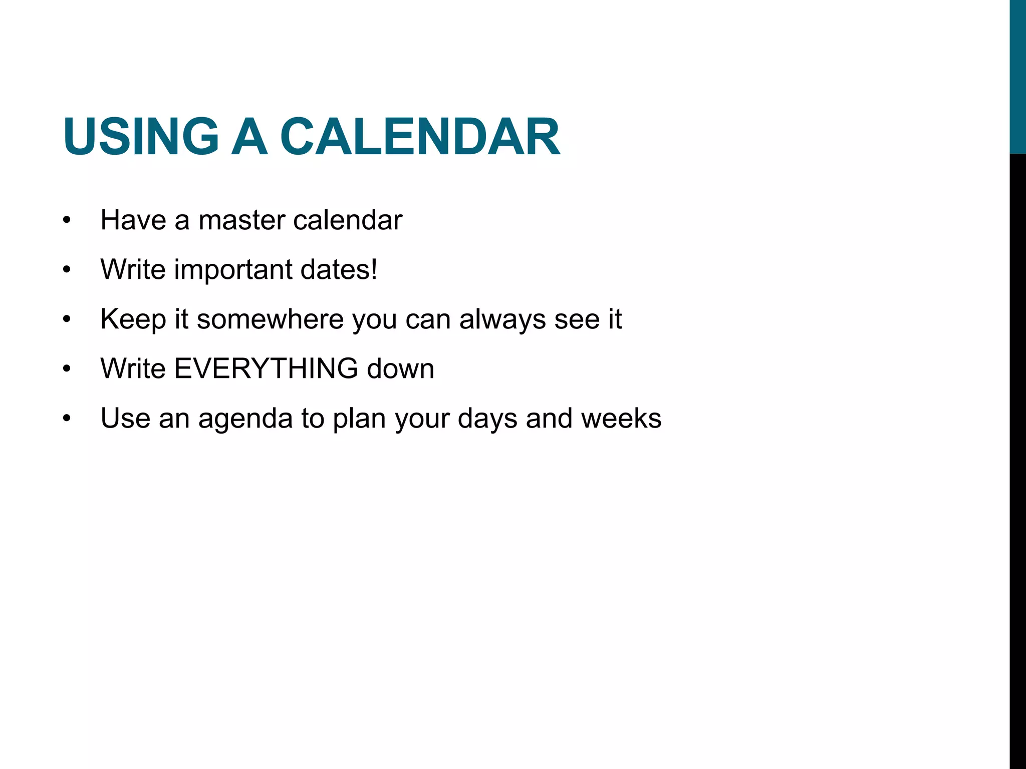 USING A CALENDAR
• Have a master calendar
• Write important dates!
• Keep it somewhere you can always see it
• Write EVERYTHING down
• Use an agenda to plan your days and weeks
 
