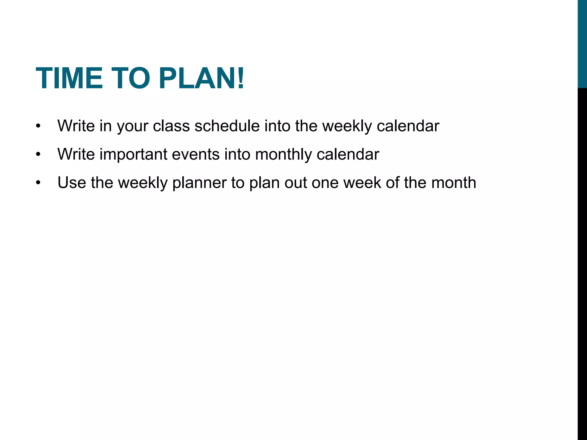 TIME TO PLAN!
• Write in your class schedule into the weekly calendar
• Write important events into monthly calendar
• Use the weekly planner to plan out one week of the month
 