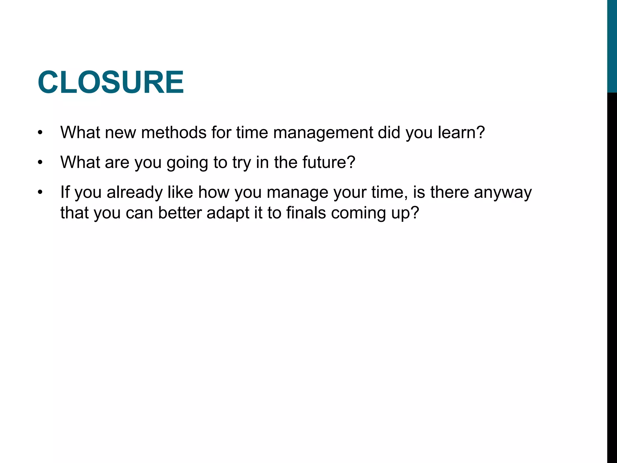 CLOSURE
• What new methods for time management did you learn?
• What are you going to try in the future?
• If you already like how you manage your time, is there anyway
that you can better adapt it to finals coming up?
 