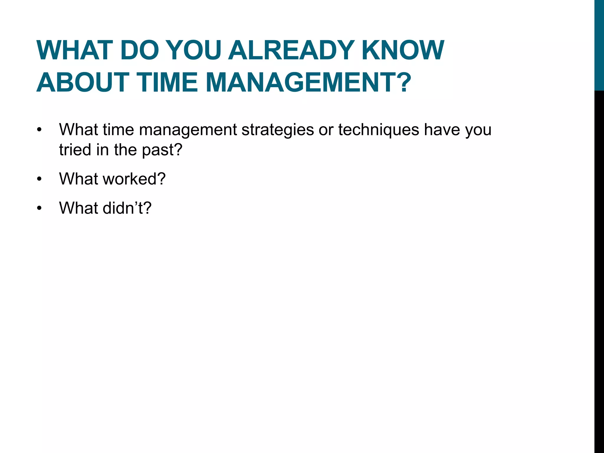WHAT DO YOU ALREADY KNOW
ABOUT TIME MANAGEMENT?
• What time management strategies or techniques have you
tried in the past?
• What worked?
• What didn’t?
 