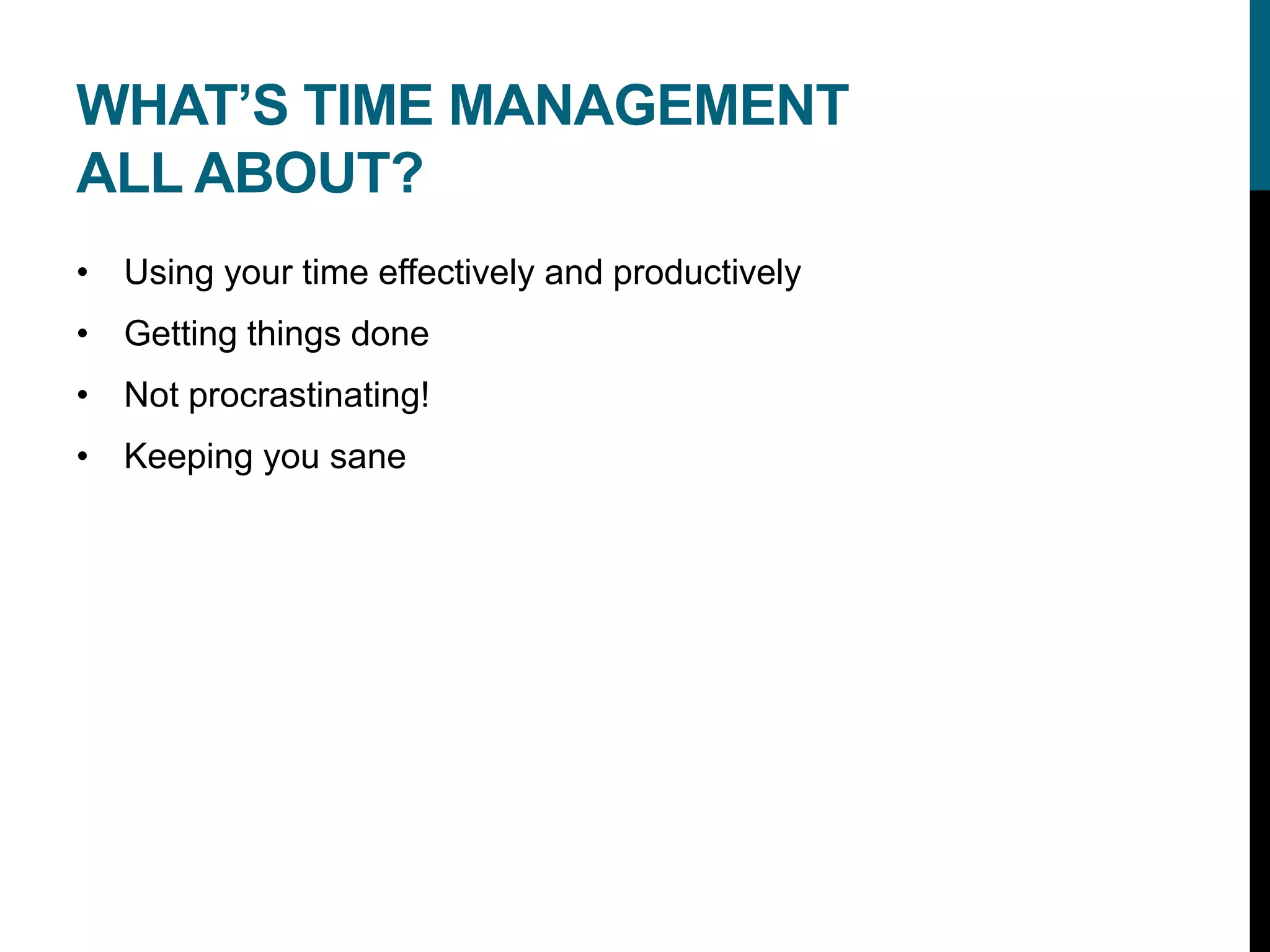 WHAT’S TIME MANAGEMENT
ALL ABOUT?
• Using your time effectively and productively
• Getting things done
• Not procrastinating!
• Keeping you sane
 