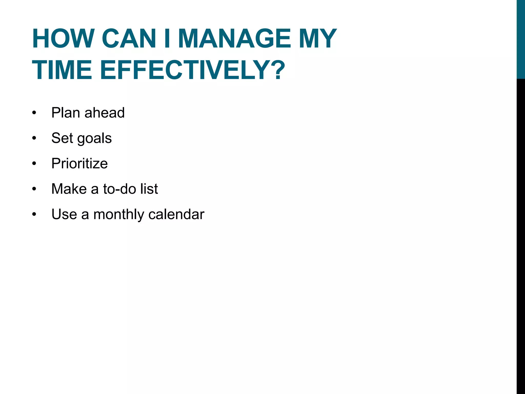 HOW CAN I MANAGE MY
TIME EFFECTIVELY?
• Plan ahead
• Set goals
• Prioritize
• Make a to-do list
• Use a monthly calendar
 