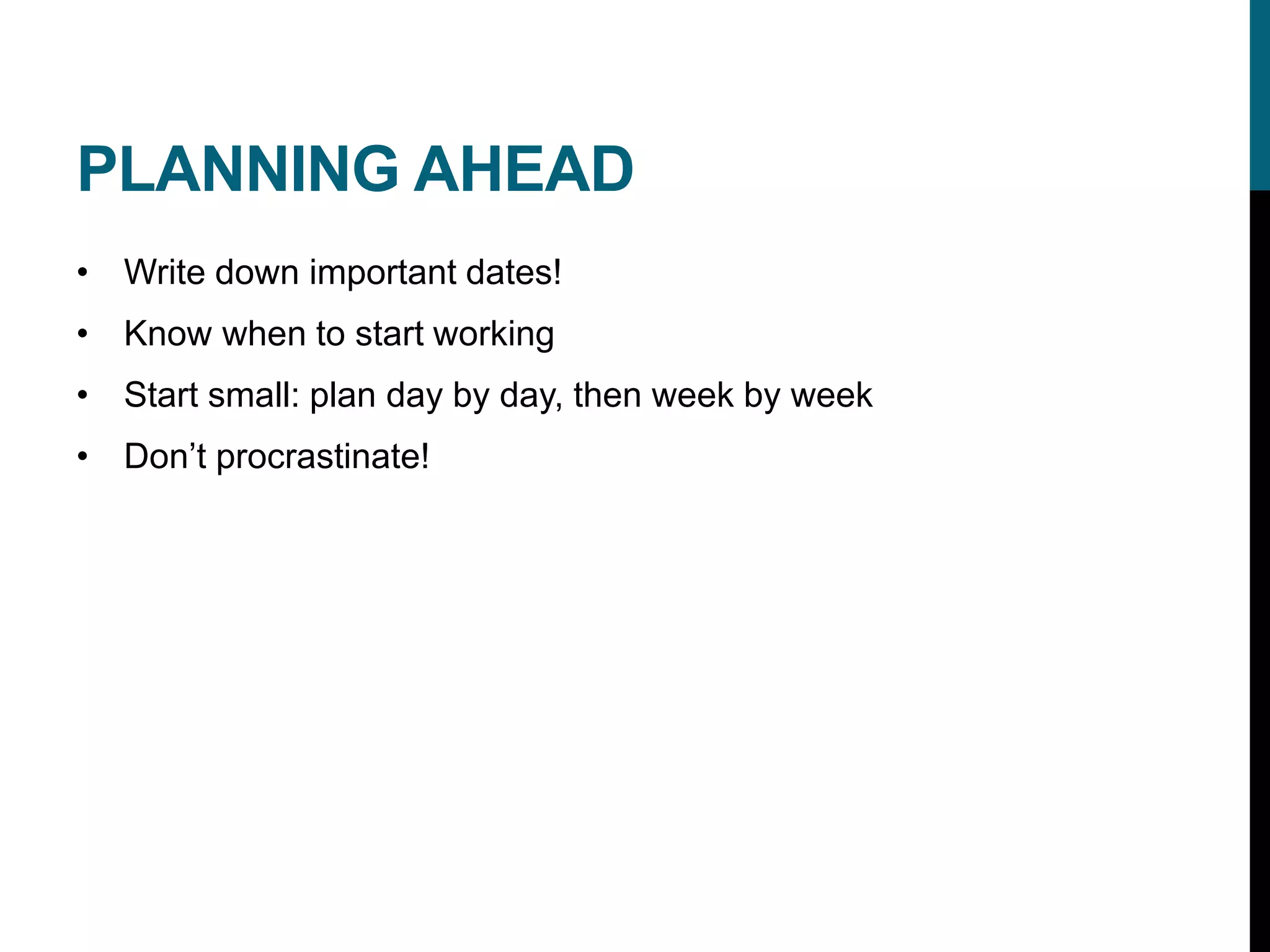 PLANNING AHEAD
• Write down important dates!
• Know when to start working
• Start small: plan day by day, then week by week
• Don’t procrastinate!
 