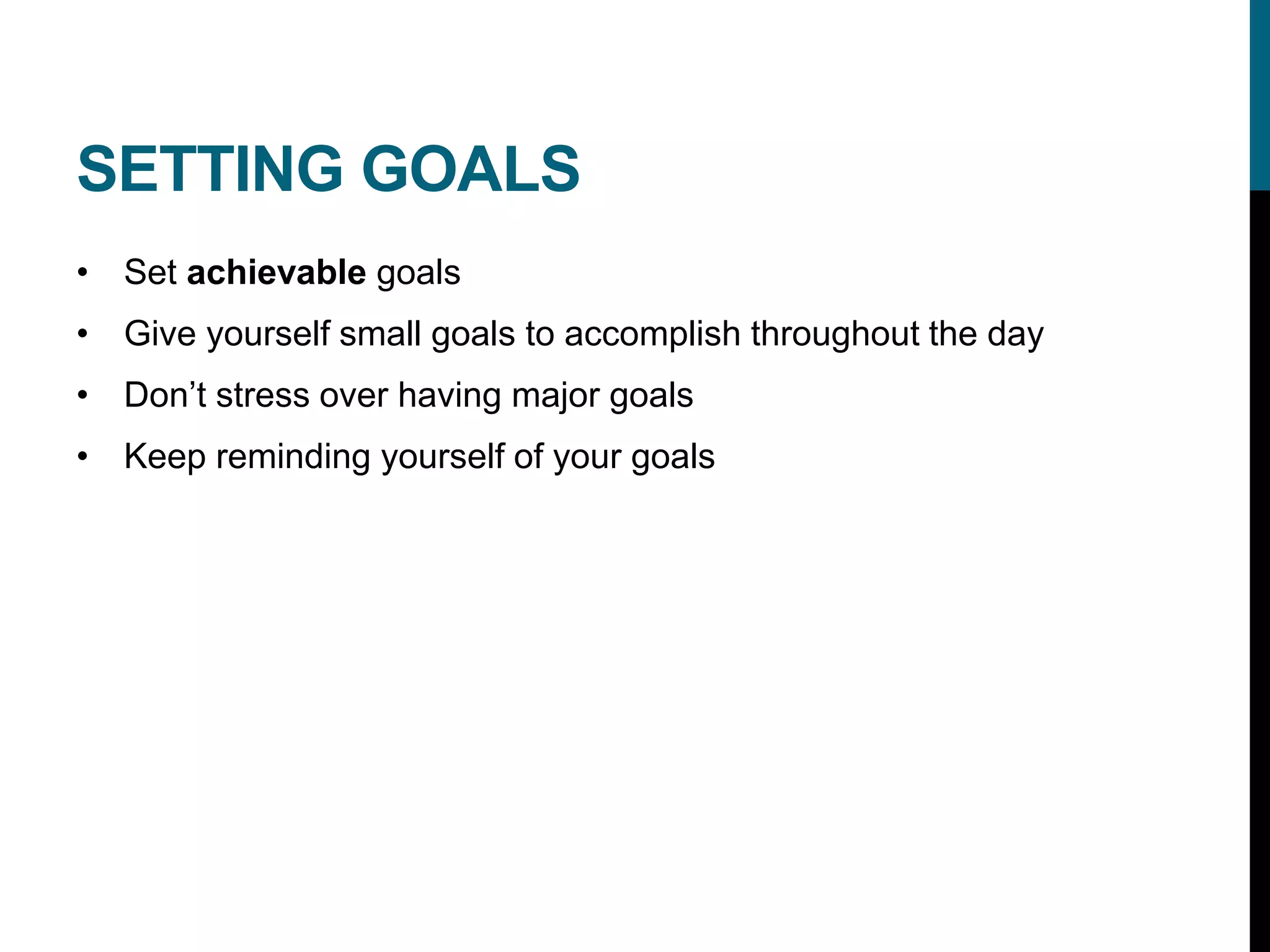 SETTING GOALS
• Set achievable goals
• Give yourself small goals to accomplish throughout the day
• Don’t stress over having major goals
• Keep reminding yourself of your goals
 