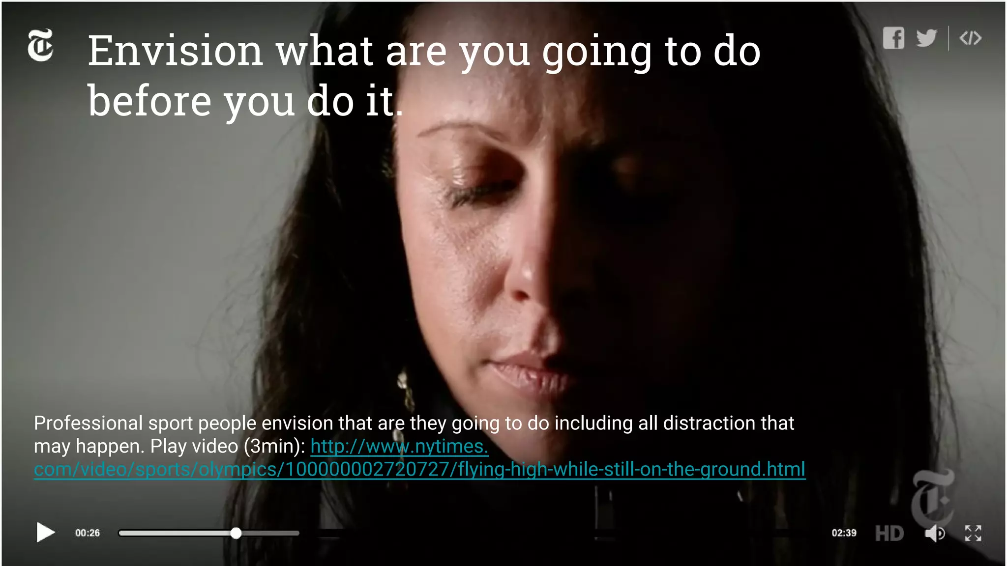 Envision what are you going to do
before you do it.
Professional sport people envision that are they going to do including all distraction that
may happen. Play video (3min): http://www.nytimes.
com/video/sports/olympics/100000002720727/flying-high-while-still-on-the-ground.html
 