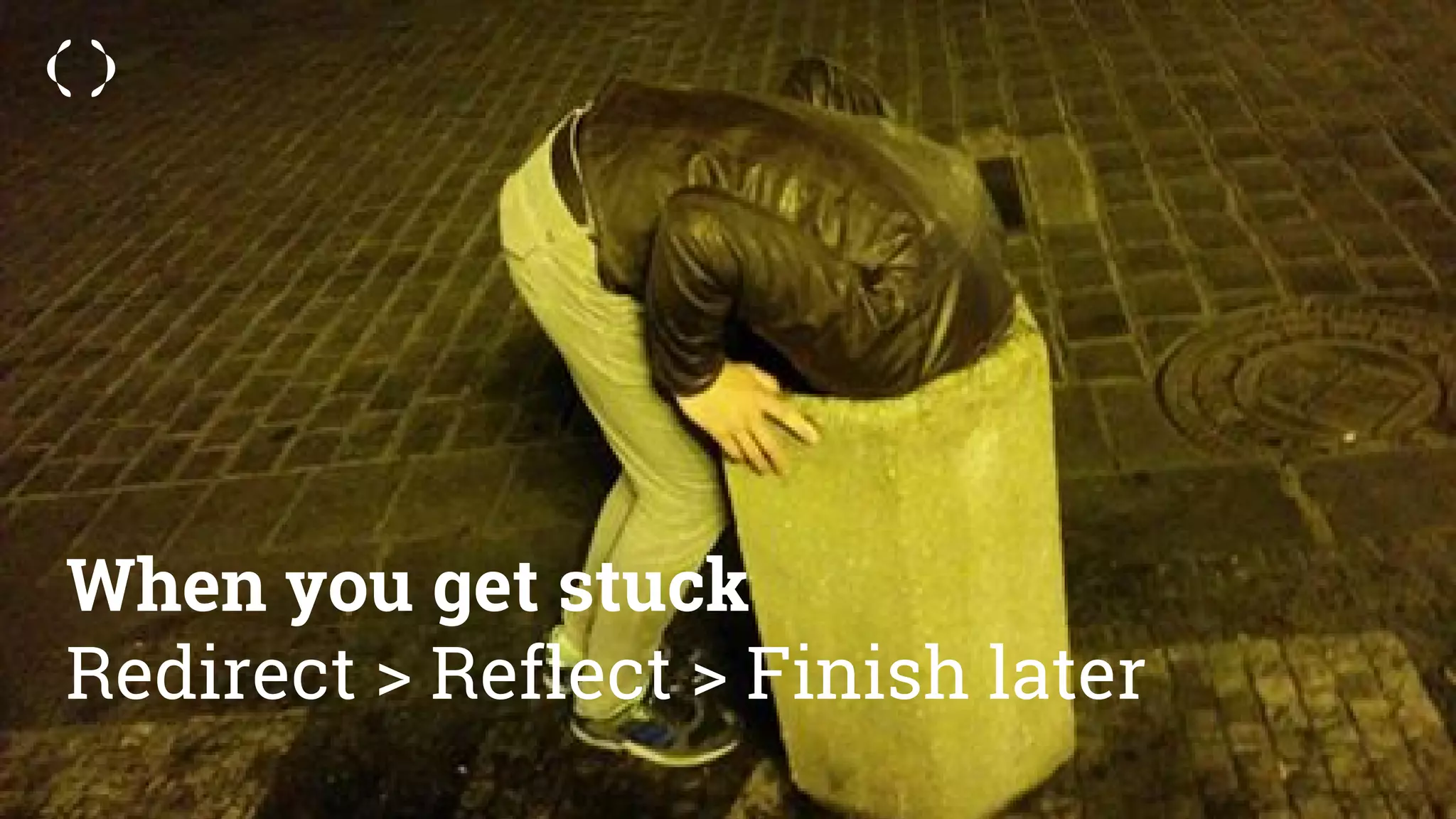 When you get stuck
Redirect > Reflect > Finish later
 