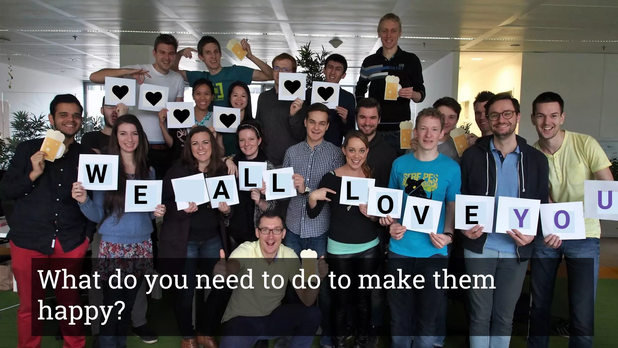 What’s the point of a Vision?
Problem: BEEs want to
improve in time
management.
Idea: We are going
to make a
workshop.
Goal: BEEs will feel great about being
in better control of their time, they have
more fun, they will appreciate our
effort.
W
E A L L L
O V E Y O
U
What do you need to do to make them
happy?
 