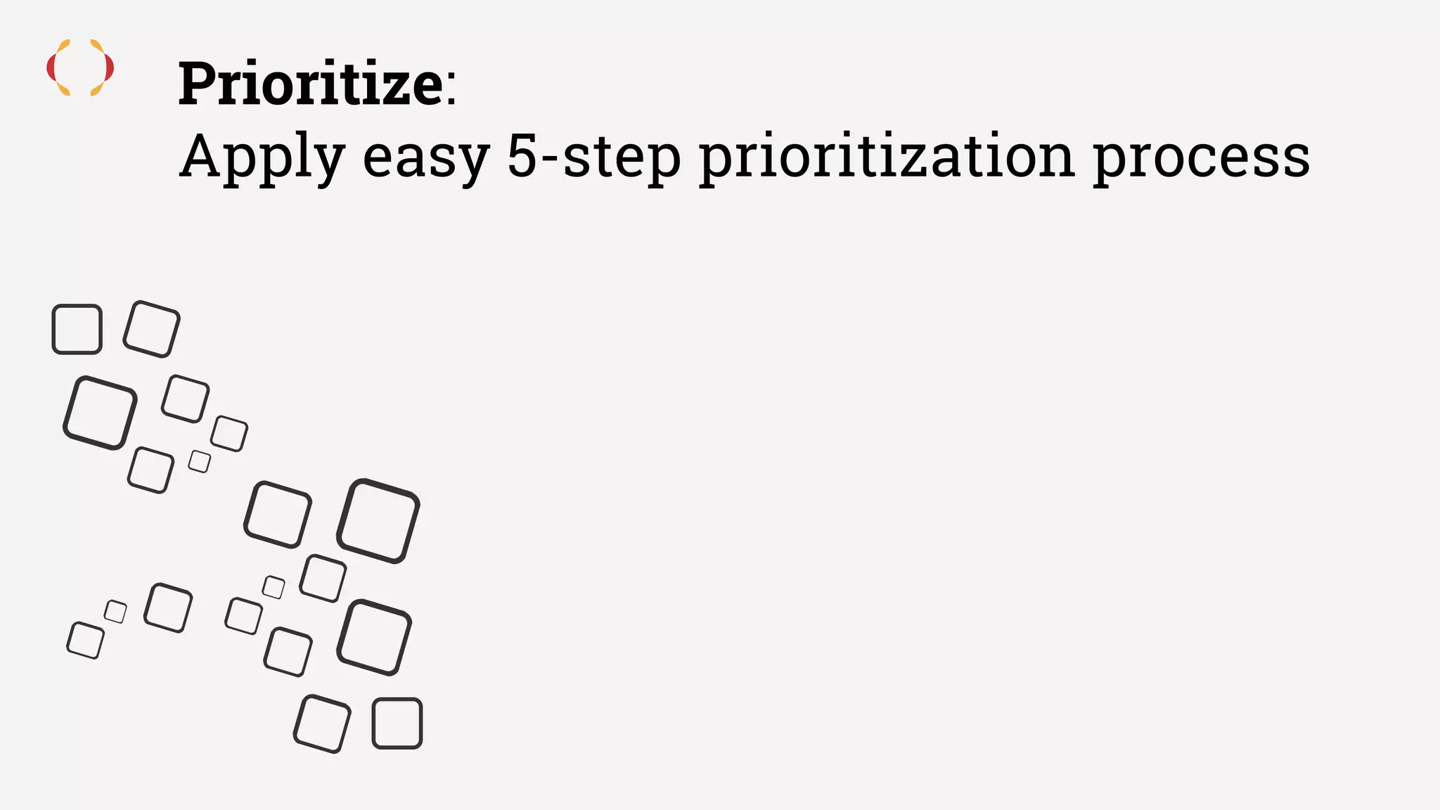 Prioritize:
Apply easy 5-step prioritization process
 