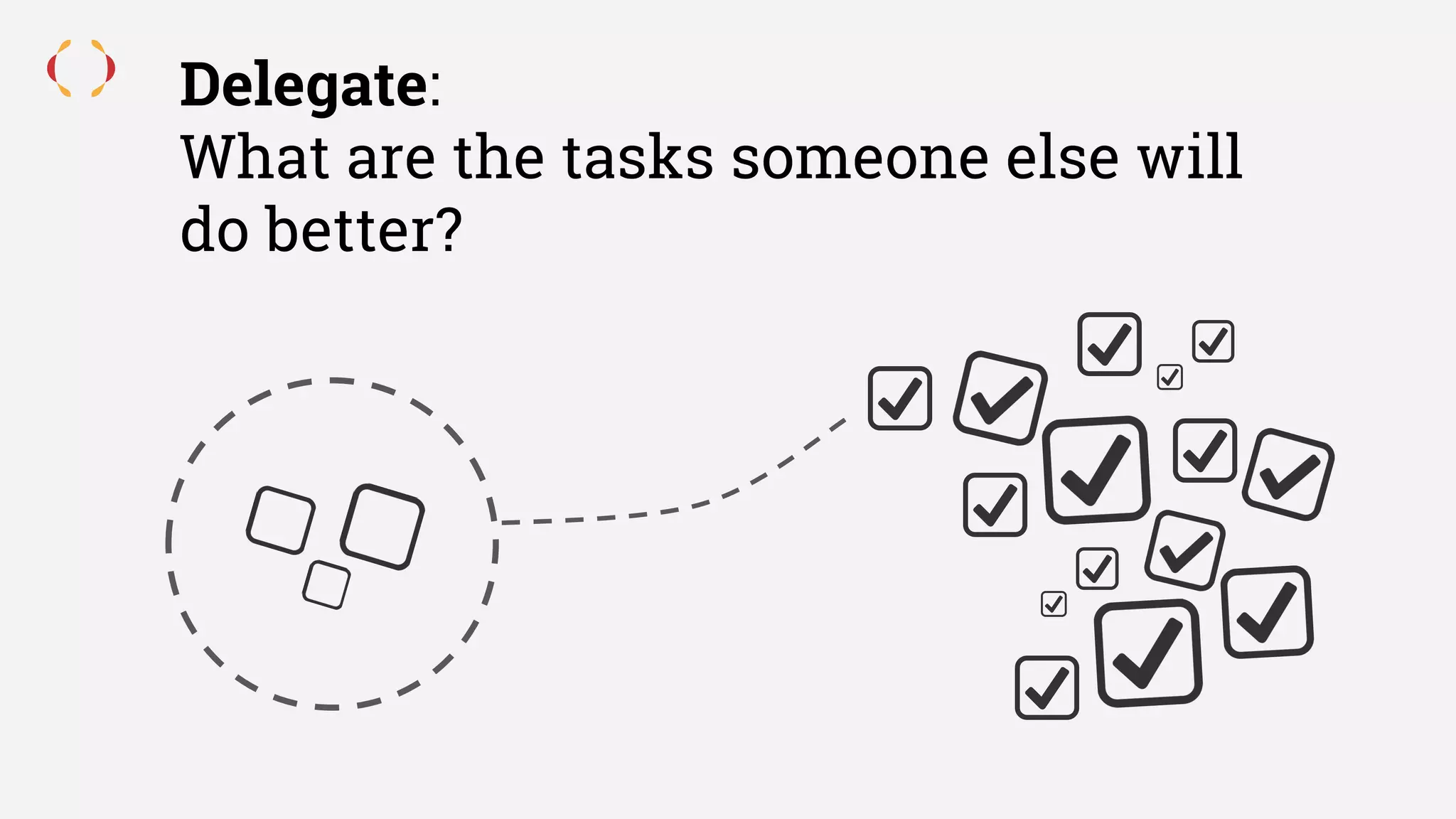Delegate:
What are the tasks someone else will
do better?
 