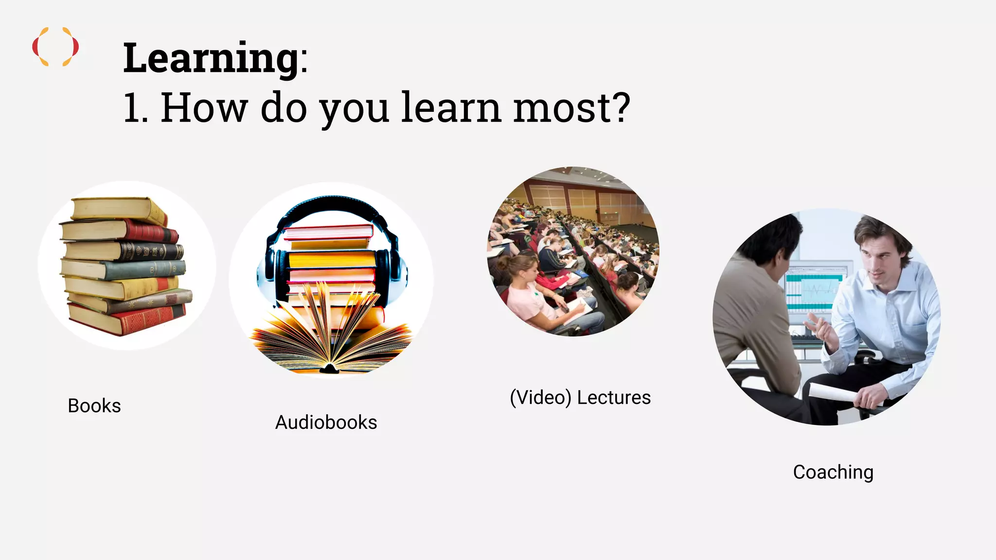 Learning:
1. How do you learn most?
Books
Audiobooks
(Video) Lectures
Coaching
 