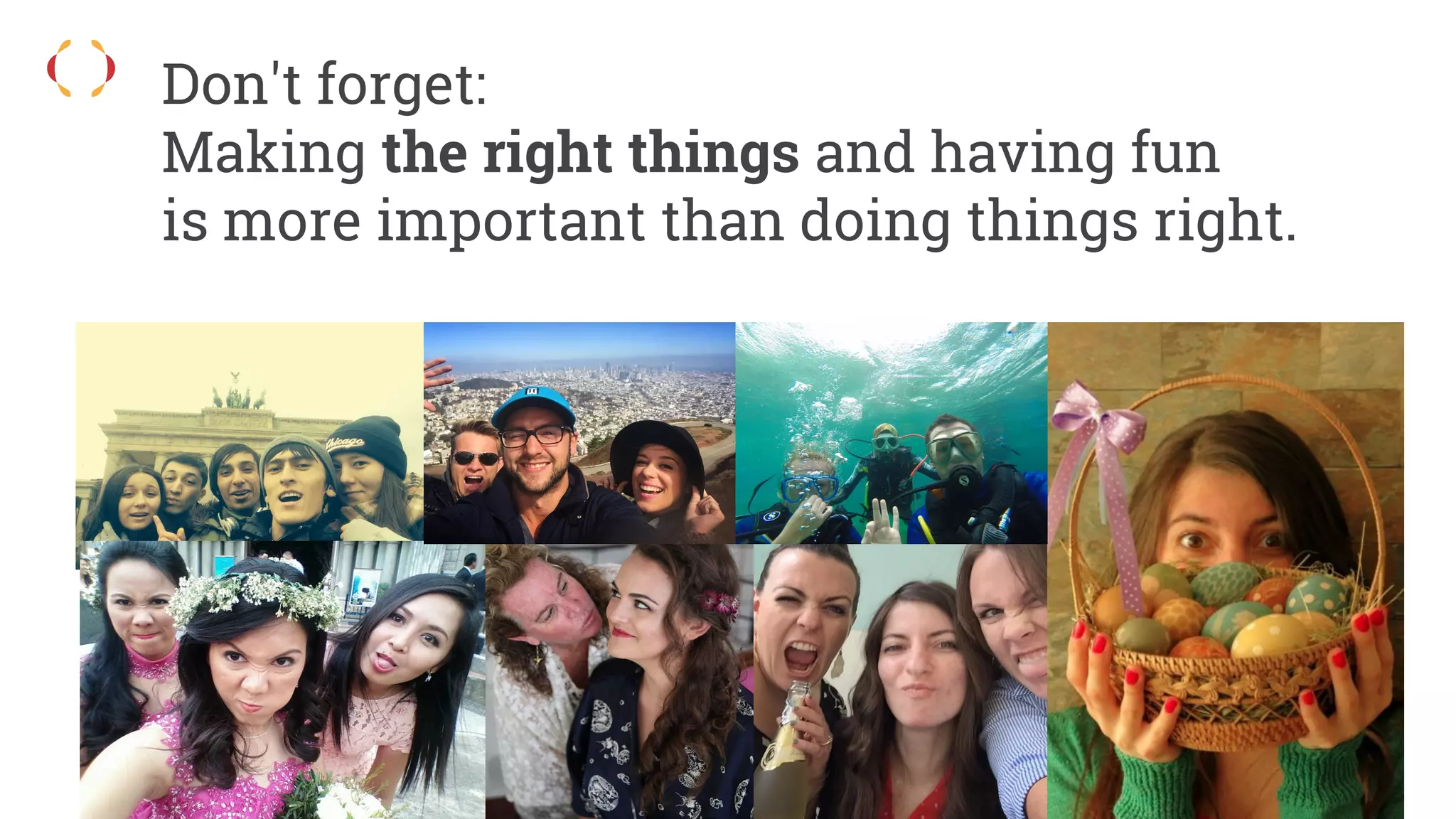 Don't forget:
Making the right things and having fun
is more important than doing things right.
 