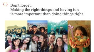 Don't forget:
Making the right things and having fun
is more important than doing things right.
 