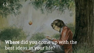 Where did you come up with the
best ideas in your life?
 