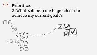 Prioritize:
2. What will help me to get closer to
achieve my current goals?
 