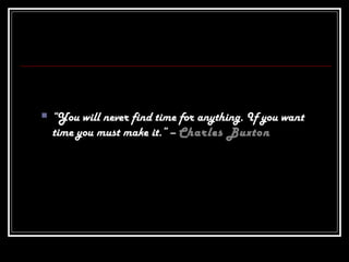  “You will never find time for anything. If you want
time you must make it.” – Charles Buxton
 