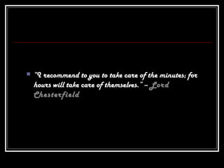  “I recommend to you to take care of the minutes; for
hours will take care of themselves.” – Lord
Chesterfield
 