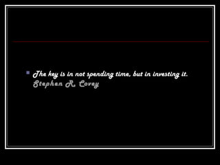  The key is in not spending time, but in investing it.
Stephen R. Covey
 