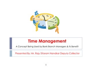 1
Time Management
A Concept Being Used by Bank Branch Managers & Its Benefit
Presented By: Mr. Raju Sitaram Nandkar Deputy Collector
 