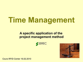 Time Management A specific application of the  project management method Cours RFID Center 16.02.2010 