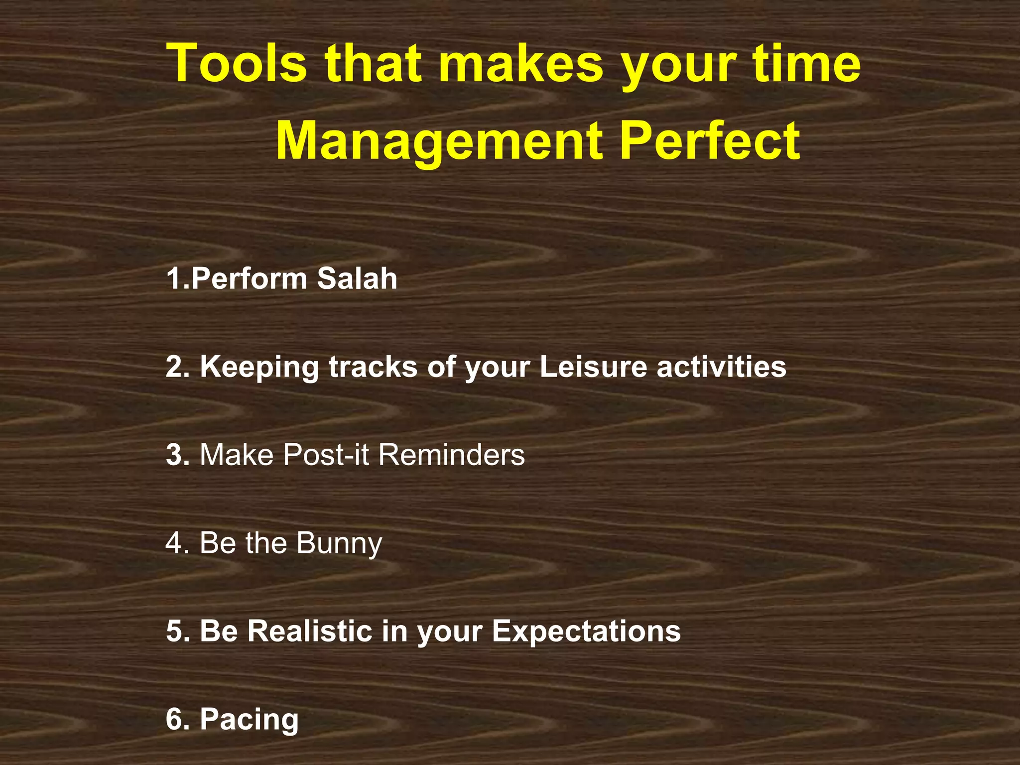 Tools that makes your time 
Management Perfect 
1.Perform Salah 
2. Keeping tracks of your Leisure activities 
3. Make Post-it Reminders 
4. Be the Bunny 
5. Be Realistic in your Expectations 
6. Pacing 
 