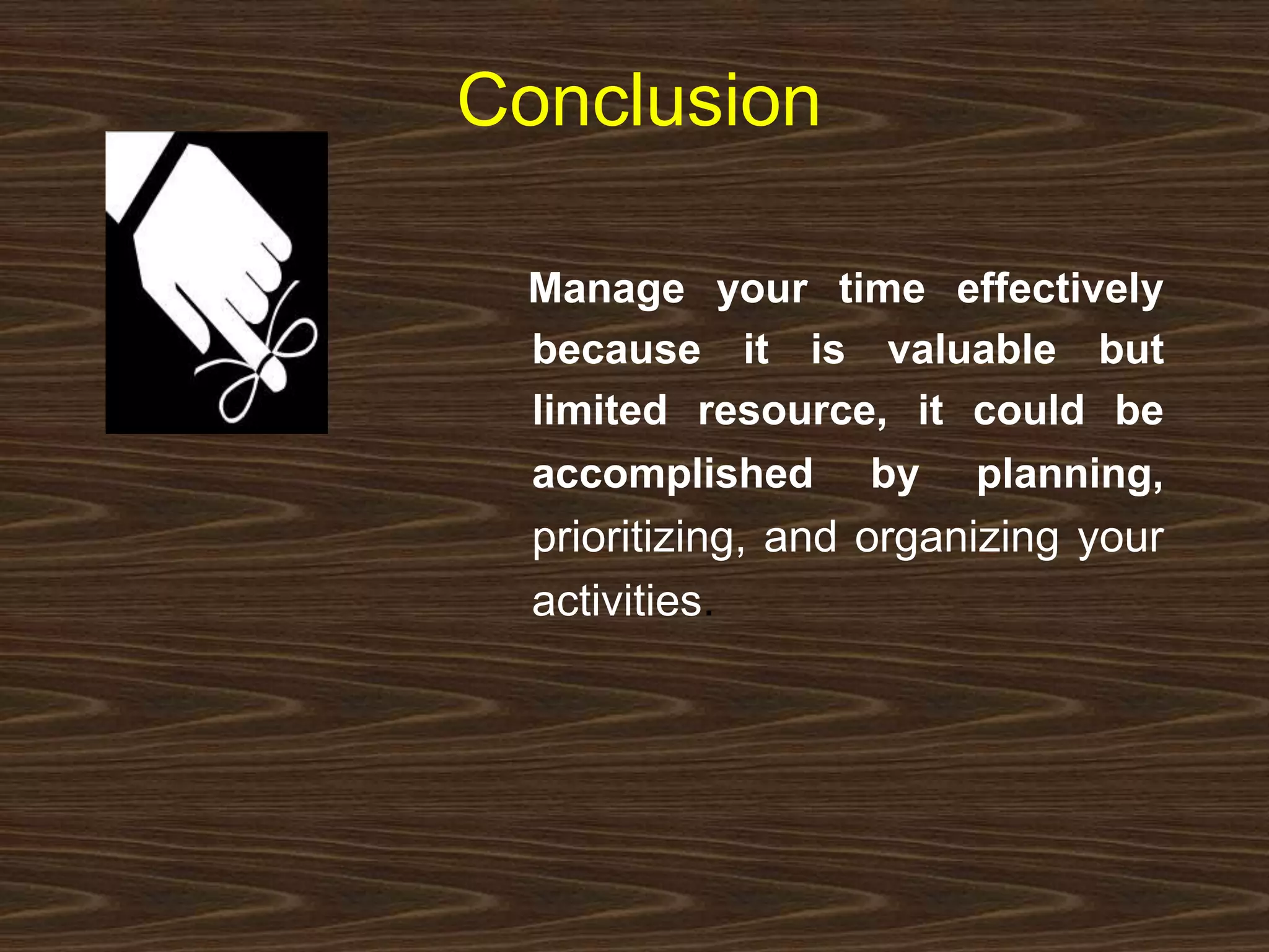 Conclusion 
Manage your time effectively 
because it is valuable but 
limited resource, it could be 
accomplished by planning, 
prioritizing, and organizing your 
activities. 
