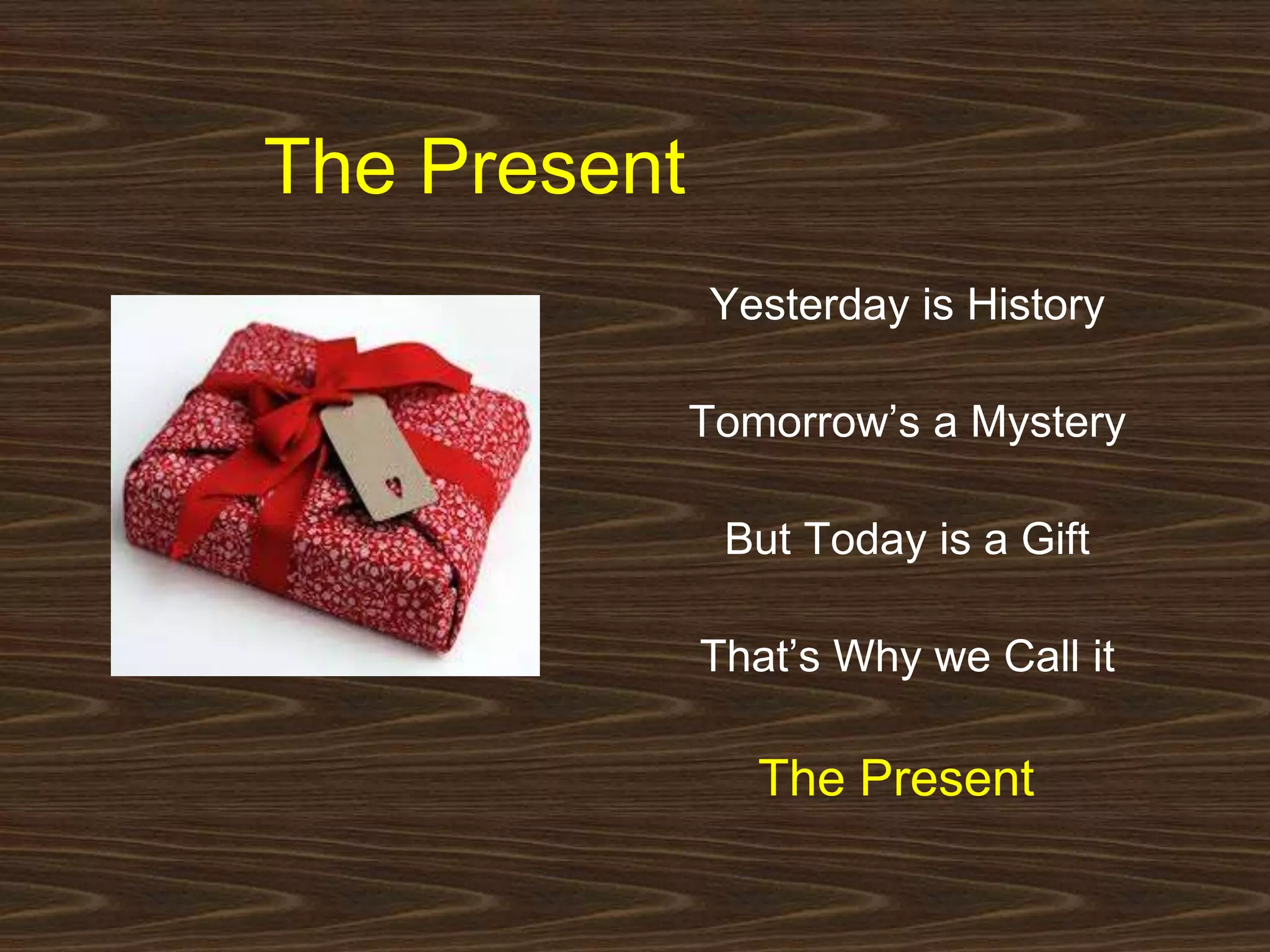 The Present 
Yesterday is History 
Tomorrow’s a Mystery 
But Today is a Gift 
That’s Why we Call it 
The Present 
 