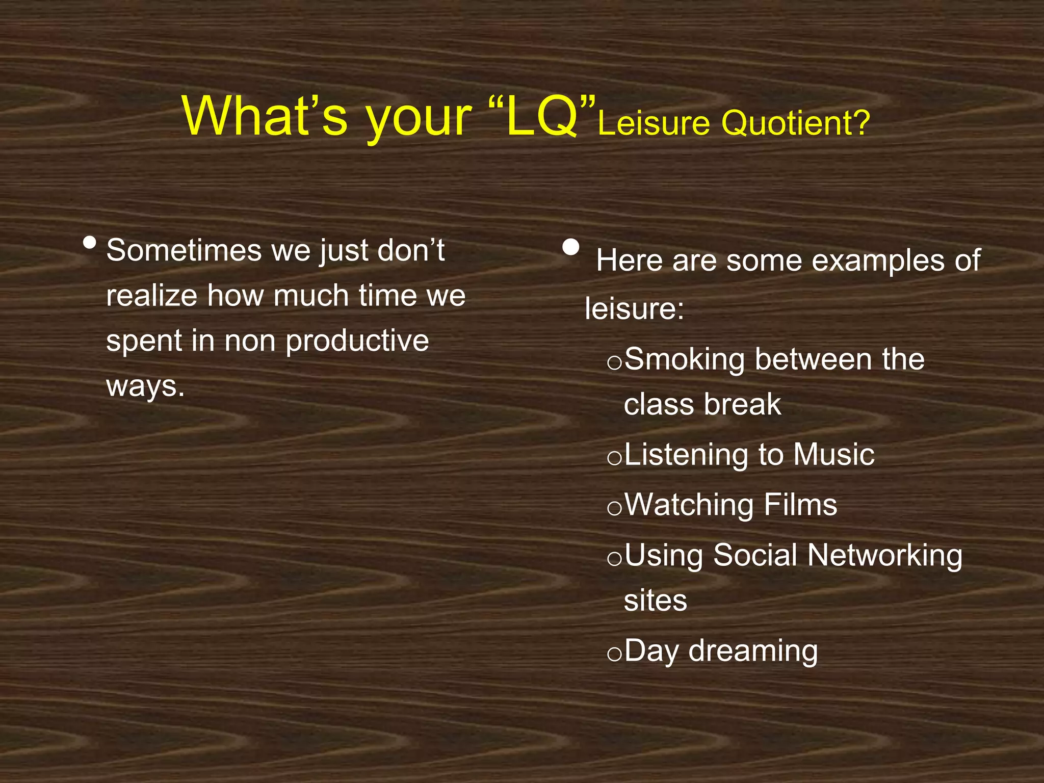 What’s your “LQ”Leisure Quotient? 
• Sometimes we just don’t 
realize how much time we 
spent in non productive 
ways. 
• Here are some examples of 
leisure: 
oSmoking between the 
class break 
oListening to Music 
oWatching Films 
oUsing Social Networking 
sites 
oDay dreaming 
 