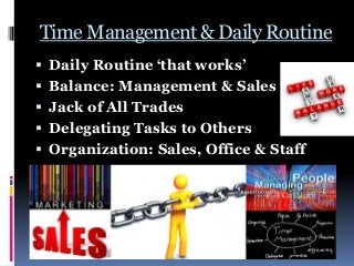Time Management & Daily Routine
 Daily Routine ‘that works’
 Balance: Management & Sales
 Jack of All Trades
 Delegating Tasks to Others
 Organization: Sales, Office & Staff
 