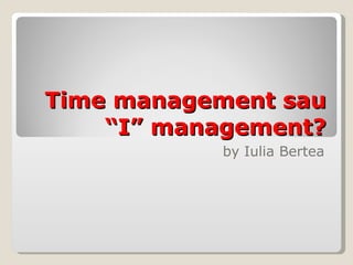 Time management sau “I” management? by Iulia Bertea 