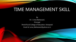 TIME MANAGEMENT SKILL
By
Dr. I. Uma Maheswari,
Principal
Peniel Rural College of Education, Vemparali
Email id: iuma_Maheswari@yahoo.co.in
 