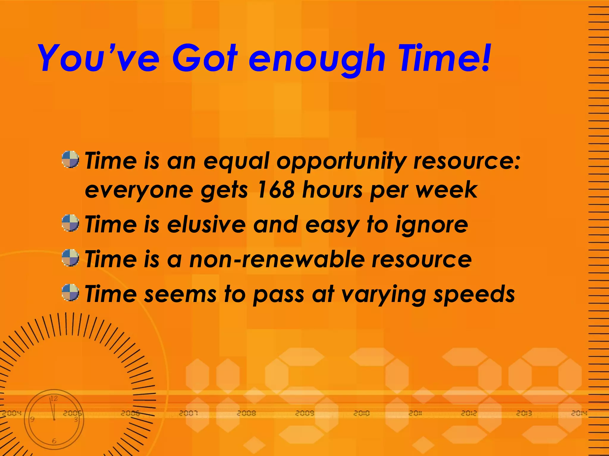 You’ve Got enough Time! Time is an equal opportunity resource: everyone gets 168 hours per week Time is elusive and easy to ignore Time is a non-renewable resource Time seems to pass at varying speeds 